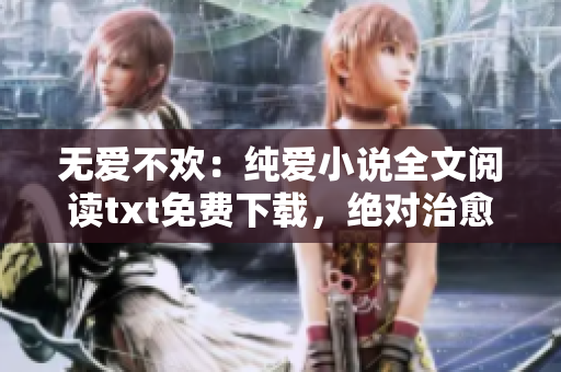 无爱不欢：纯爱小说全文阅读txt免费下载，绝对治愈你的心灵！