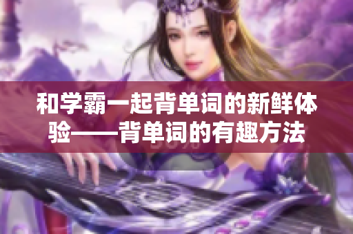 和学霸一起背单词的新鲜体验——背单词的有趣方法