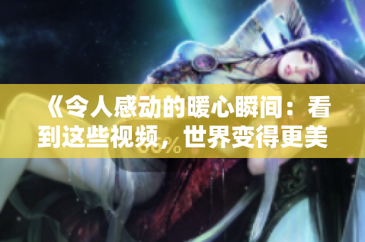 《令人感动的暖心瞬间：看到这些视频，世界变得更美好》