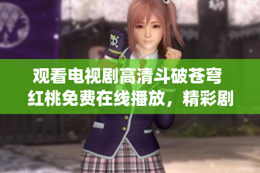 观看电视剧高清斗破苍穹 红桃免费在线播放，精彩剧情尽情畅享(1)