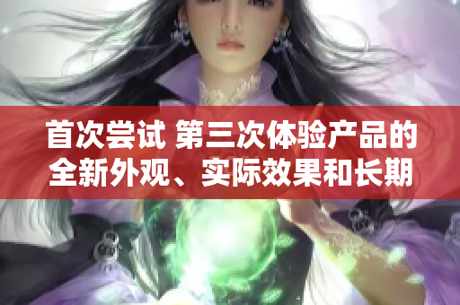 首次尝试 第三次体验产品的全新外观、实际效果和长期使用感受
