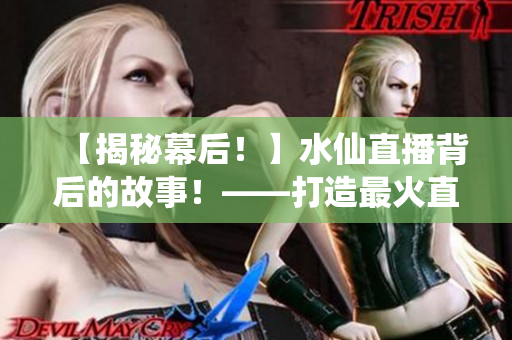 【揭秘幕后！】水仙直播背后的故事！——打造最火直播平台的辛酸历程
