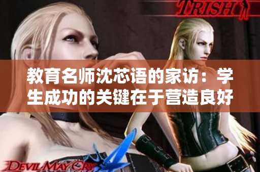 教育名师沈芯语的家访：学生成功的关键在于营造良好的学习环境