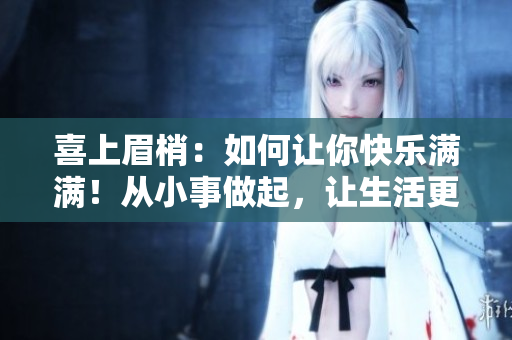 喜上眉梢：如何让你快乐满满！从小事做起，让生活更有趣。