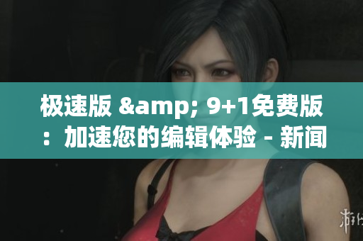 极速版 & 9+1免费版：加速您的编辑体验 - 新闻报道