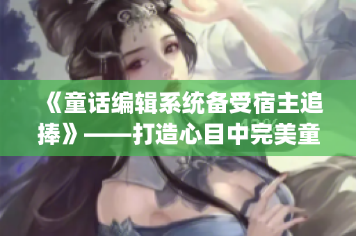 《童话编辑系统备受宿主追捧》——打造心目中完美童话的首选之路(1)