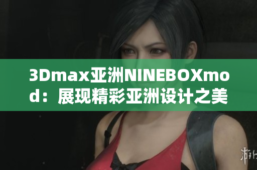 3Dmax亚洲NINEBOXmod：展现精彩亚洲设计之美