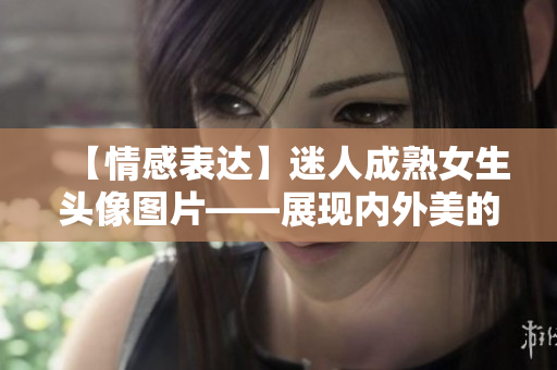 【情感表达】迷人成熟女生头像图片——展现内外美的绝佳选择