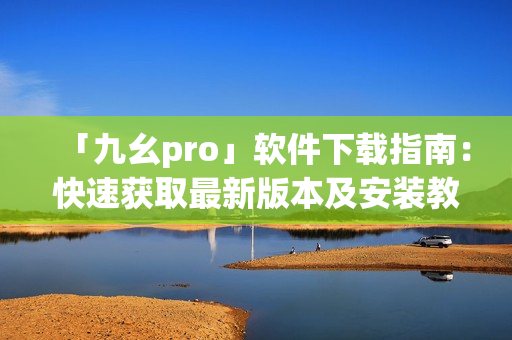 「九幺pro」软件下载指南：快速获取最新版本及安装教程