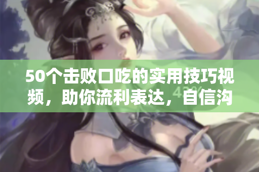 50个击败口吃的实用技巧视频，助你流利表达，自信沟通