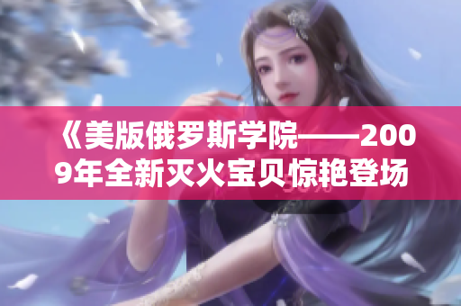 《美版俄罗斯学院——2009年全新灭火宝贝惊艳登场》