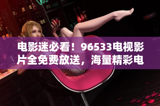 电影迷必看！96533电视影片全免费放送，海量精彩电影一网打尽！