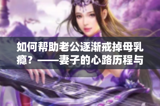 如何帮助老公逐渐戒掉母乳瘾？——妻子的心路历程与建议