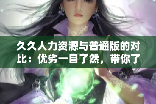 久久人力资源与普通版的对比：优劣一目了然，带你了解不同之处