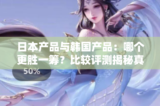 日本产品与韩国产品：哪个更胜一筹？比较评测揭秘真相！