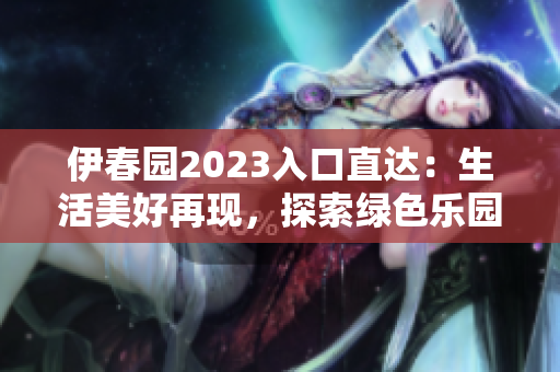 伊春园2023入口直达：生活美好再现，探索绿色乐园