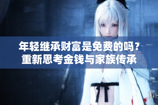 年轻继承财富是免费的吗？重新思考金钱与家族传承