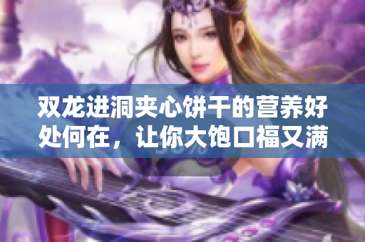 双龙进洞夹心饼干的营养好处何在，让你大饱口福又满足营养需求!