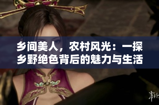 乡间美人，农村风光：一探乡野绝色背后的魅力与生活方式