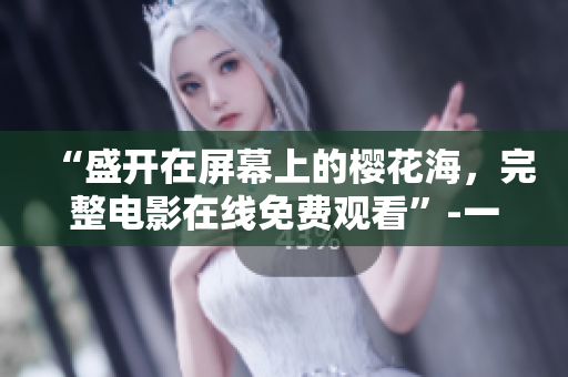 “盛开在屏幕上的樱花海，完整电影在线免费观看”-一份关于樱花电影的完整电影清单