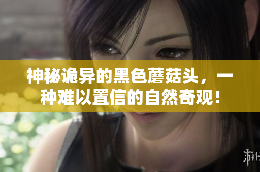 神秘诡异的黑色蘑菇头，一种难以置信的自然奇观！