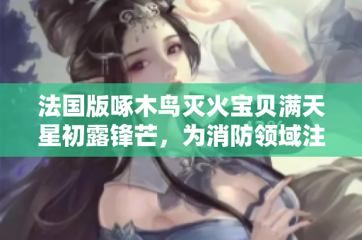 法国版啄木鸟灭火宝贝满天星初露锋芒，为消防领域注入新活力