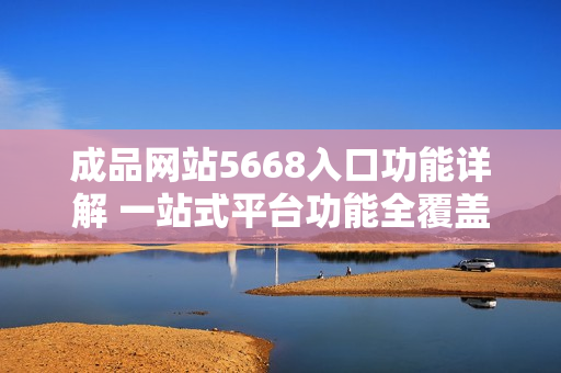 成品网站5668入口功能详解 一站式平台功能全覆盖