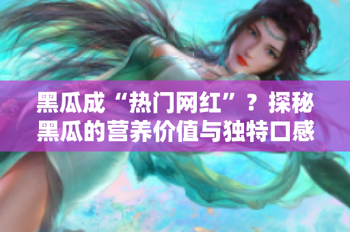 黑瓜成“热门网红”？探秘黑瓜的营养价值与独特口感