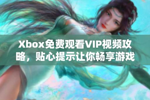 Xbox免费观看VIP视频攻略，贴心提示让你畅享游戏与影视！
