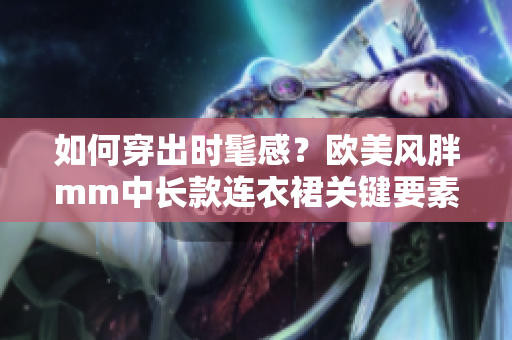 如何穿出时髦感？欧美风胖mm中长款连衣裙关键要素来了！