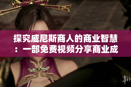 探究威尼斯商人的商业智慧：一部免费视频分享商业成功秘籍