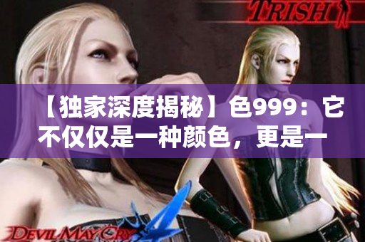 【独家深度揭秘】色999：它不仅仅是一种颜色，更是一种文化符号