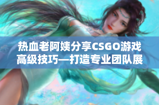 热血老阿姨分享CSGO游戏高级技巧—打造专业团队展现逆袭力量