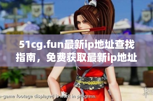 51cg.fun最新ip地址查找指南，免费获取最新ip地址