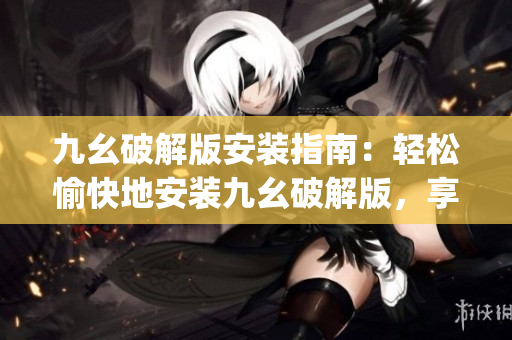 九幺破解版安装指南：轻松愉快地安装九幺破解版，享受无限乐趣(1)