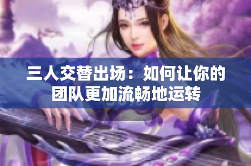 三人交替出场：如何让你的团队更加流畅地运转