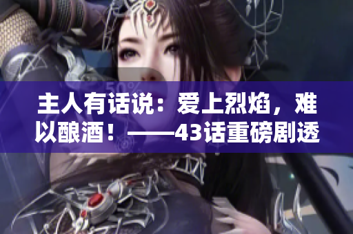 主人有话说：爱上烈焰，难以酿酒！——43话重磅剧透