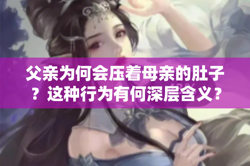 父亲为何会压着母亲的肚子？这种行为有何深层含义？