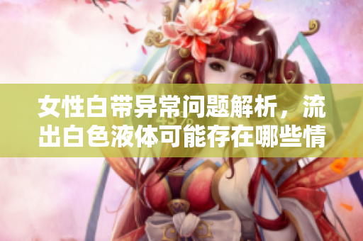 女性白带异常问题解析，流出白色液体可能存在哪些情况？