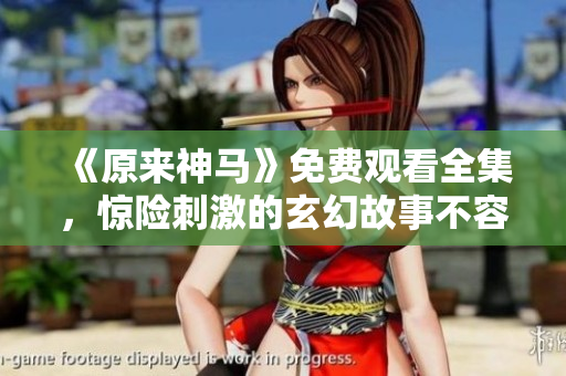 《原来神马》免费观看全集，惊险刺激的玄幻故事不容错过！