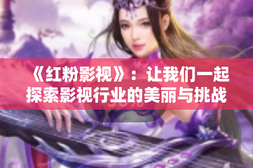 《红粉影视》：让我们一起探索影视行业的美丽与挑战
