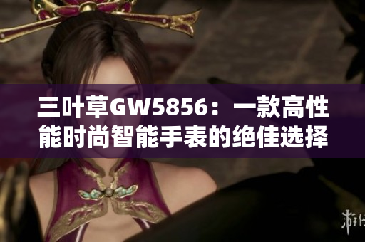 三叶草GW5856：一款高性能时尚智能手表的绝佳选择