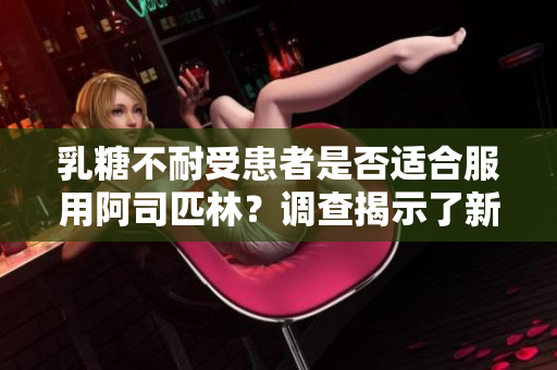 乳糖不耐受患者是否适合服用阿司匹林？调查揭示了新发现