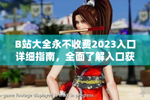 B站大全永不收费2023入口详细指南，全面了解入口获取方法