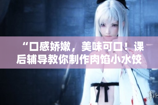 “口感娇嫩，美味可口！课后辅导教你制作肉馅小水饺”