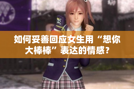 如何妥善回应女生用“想你大棒棒”表达的情感？