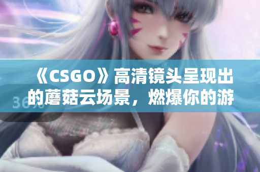 《CSGO》高清镜头呈现出的蘑菇云场景，燃爆你的游戏体验！