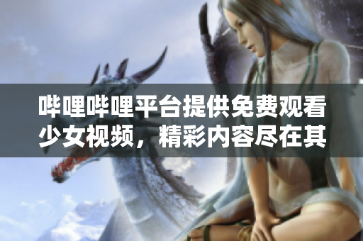 哔哩哔哩平台提供免费观看少女视频，精彩内容尽在其中