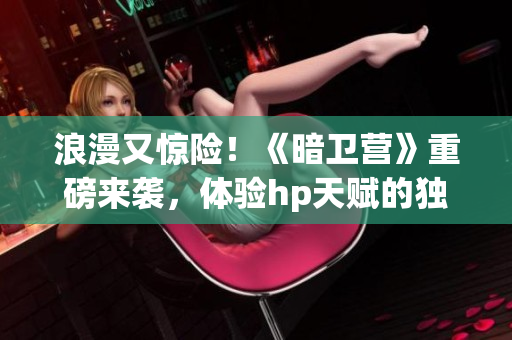 浪漫又惊险！《暗卫营》重磅来袭，体验hp天赋的独特魅力