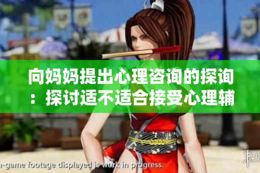 向妈妈提出心理咨询的探询：探讨适不适合接受心理辅导